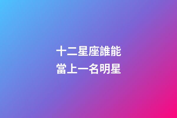 十二星座誰能當上一名明星-第1張-星座運勢-玄機派