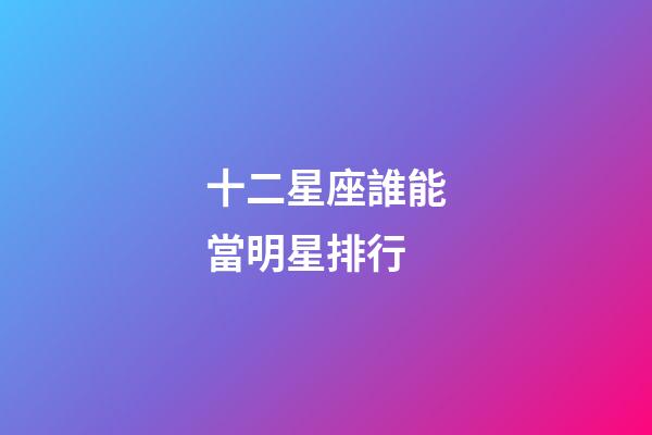 十二星座誰能當明星排行-第1張-星座運勢-玄機派