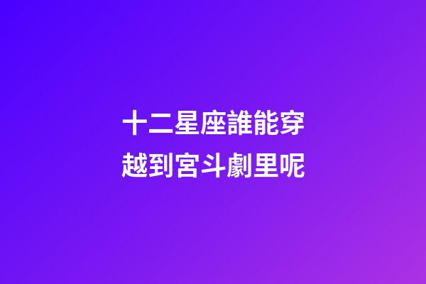 十二星座誰能穿越到宮斗劇里呢-第1張-星座運勢-玄機派