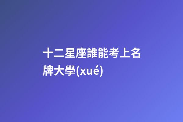 十二星座誰能考上名牌大學(xué)-第1張-星座運(yùn)勢(shì)-玄機(jī)派