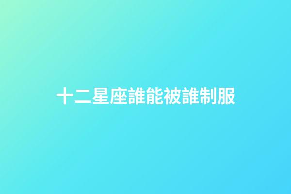 十二星座誰能被誰制服-第1張-星座運(yùn)勢-玄機(jī)派