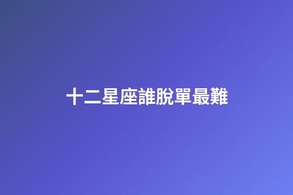 十二星座誰脫單最難-第1張-星座運勢-玄機派