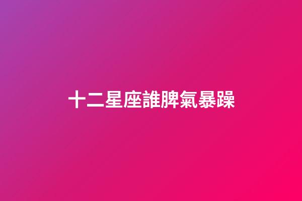 十二星座誰脾氣暴躁-第1張-星座運(yùn)勢-玄機(jī)派