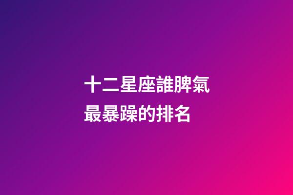 十二星座誰脾氣最暴躁的排名-第1張-星座運勢-玄機派