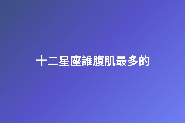十二星座誰腹肌最多的-第1張-星座運勢-玄機派
