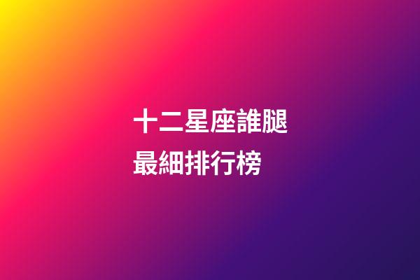 十二星座誰腿最細排行榜-第1張-星座運勢-玄機派