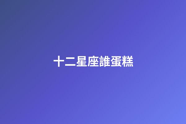 十二星座誰蛋糕-第1張-星座運勢-玄機派