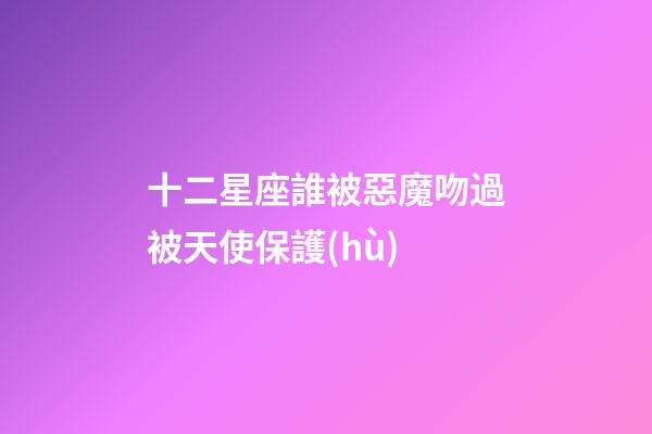 十二星座誰被惡魔吻過被天使保護(hù)-第1張-星座運(yùn)勢(shì)-玄機(jī)派