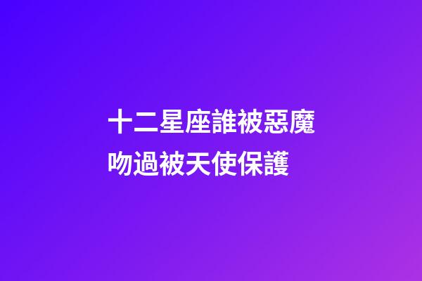 十二星座誰被惡魔吻過被天使保護