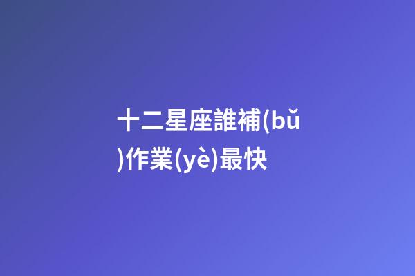 十二星座誰補(bǔ)作業(yè)最快