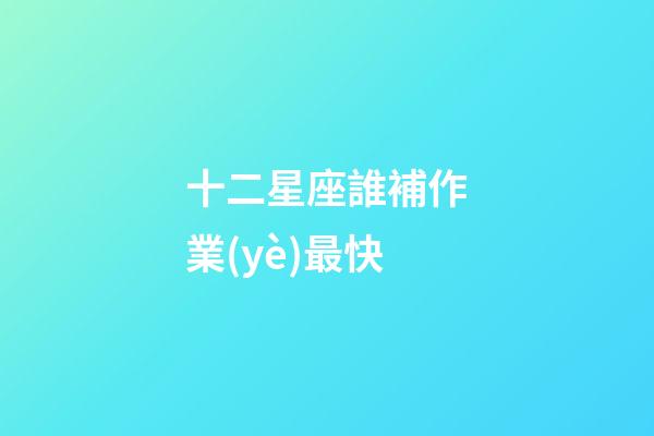 十二星座誰補作業(yè)最快-第1張-星座運勢-玄機派