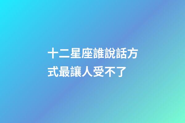 十二星座誰說話方式最讓人受不了-第1張-星座運勢-玄機派