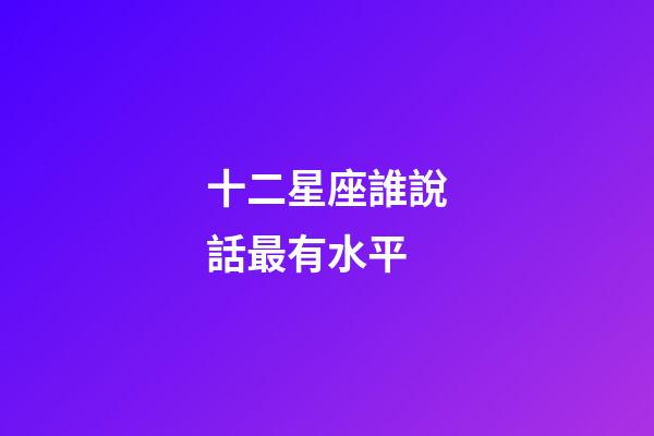 十二星座誰說話最有水平-第1張-星座運勢-玄機派