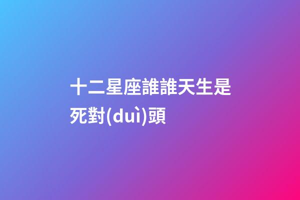 十二星座誰誰天生是死對(duì)頭-第1張-星座運(yùn)勢(shì)-玄機(jī)派