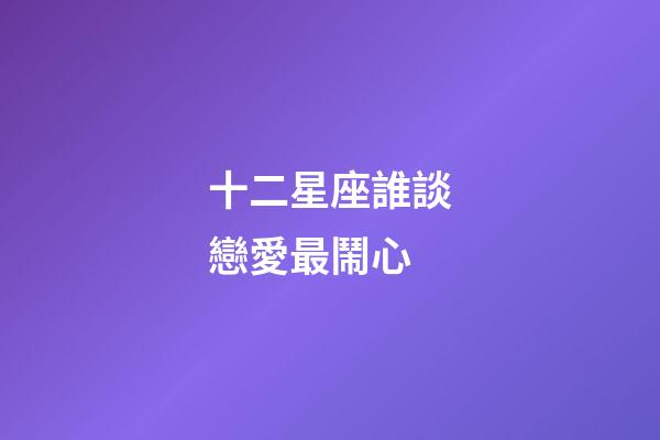 十二星座誰談戀愛最鬧心-第1張-星座運勢-玄機派
