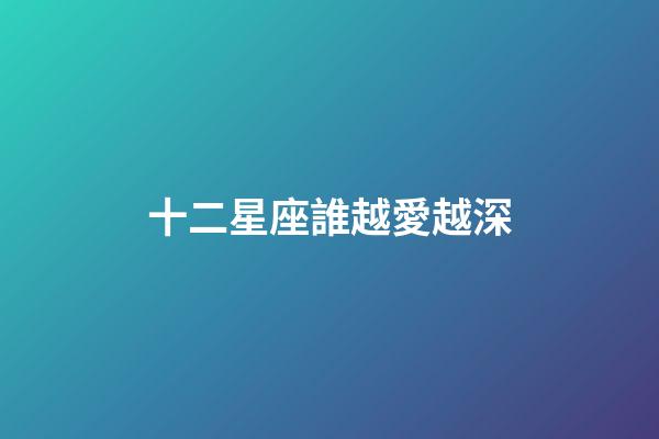十二星座誰越愛越深-第1張-星座運勢-玄機派