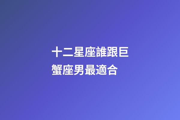 十二星座誰跟巨蟹座男最適合-第1張-星座運勢-玄機派