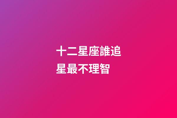 十二星座誰追星最不理智-第1張-星座運勢-玄機派