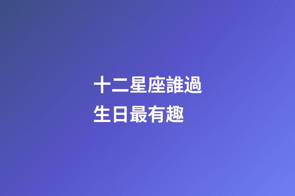 十二星座誰過生日最有趣-第1張-星座運勢-玄機派