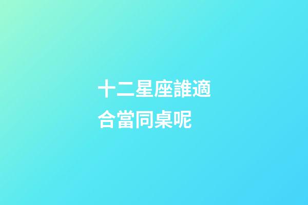 十二星座誰適合當同桌呢-第1張-星座運勢-玄機派
