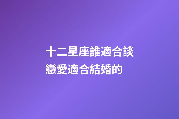 十二星座誰適合談戀愛適合結婚的-第1張-星座運勢-玄機派