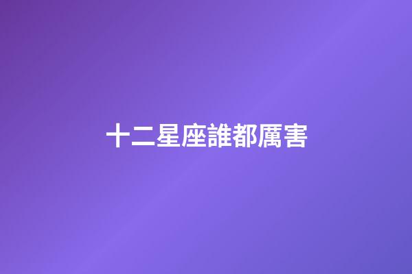 十二星座誰都厲害-第1張-星座運(yùn)勢-玄機(jī)派