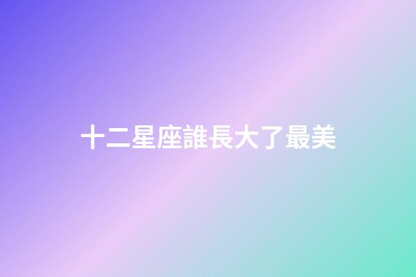 十二星座誰長大了最美-第1張-星座運勢-玄機派