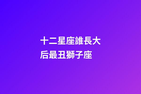 十二星座誰長大后最丑獅子座-第1張-星座運勢-玄機派