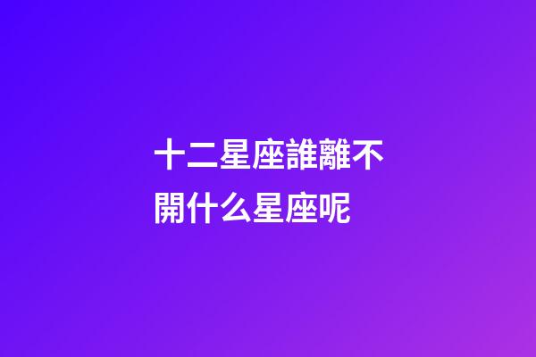 十二星座誰離不開什么星座呢-第1張-星座運勢-玄機派