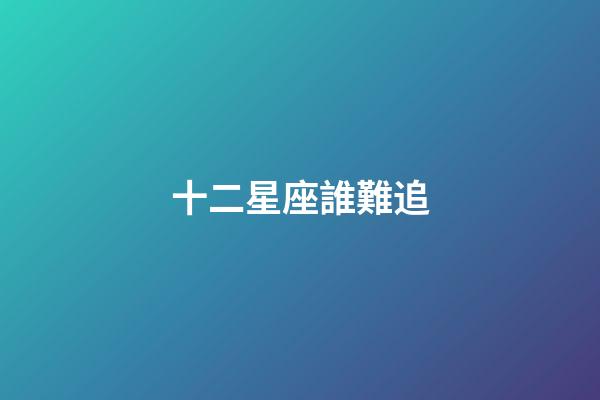 十二星座誰難追-第1張-星座運勢-玄機派