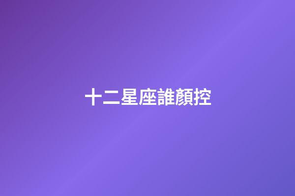 十二星座誰顏控-第1張-星座運勢-玄機派