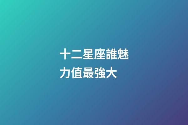十二星座誰魅力值最強大-第1張-星座運勢-玄機派