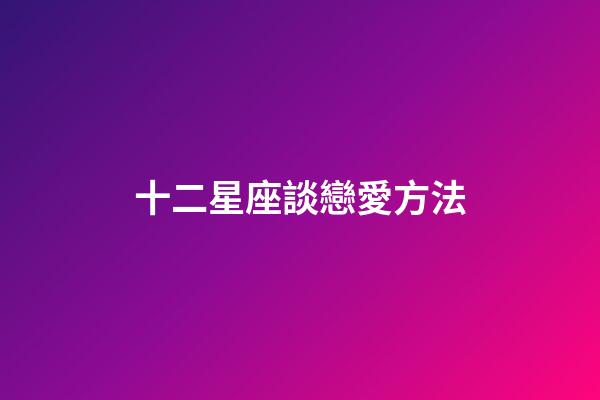 十二星座談戀愛方法-第1張-星座運勢-玄機派