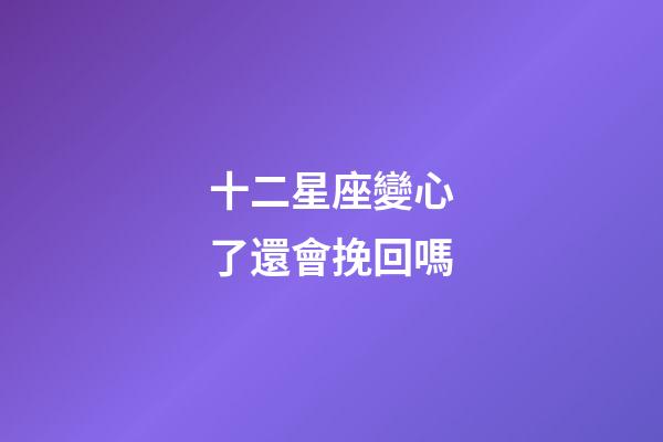 十二星座變心了還會挽回嗎-第1張-星座運勢-玄機派