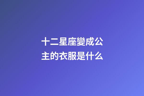 十二星座變成公主的衣服是什么-第1張-星座運勢-玄機派