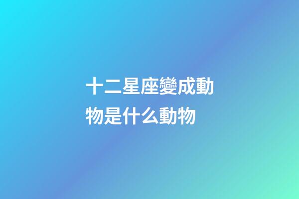 十二星座變成動物是什么動物