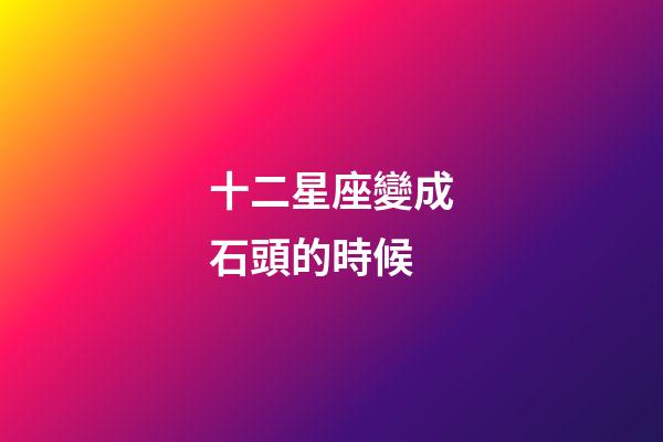 十二星座變成石頭的時候-第1張-星座運勢-玄機派