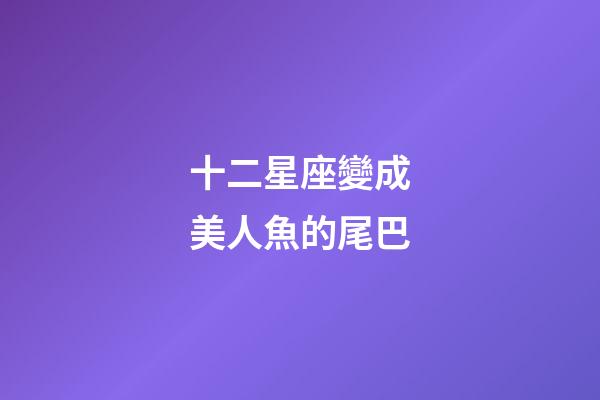 十二星座變成美人魚的尾巴-第1張-星座運勢-玄機派