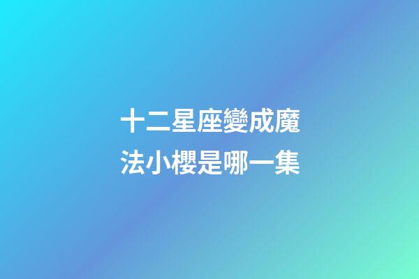 十二星座變成魔法小櫻是哪一集-第1張-星座運勢-玄機派