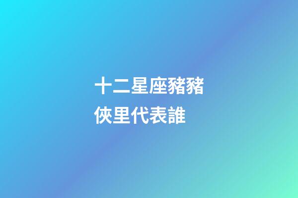 十二星座豬豬俠里代表誰