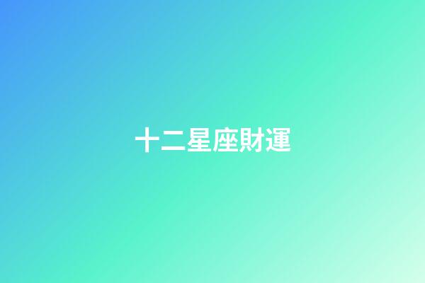 十二星座財運（2023年橫財最好的星座）-第1張-星座運勢-玄機派