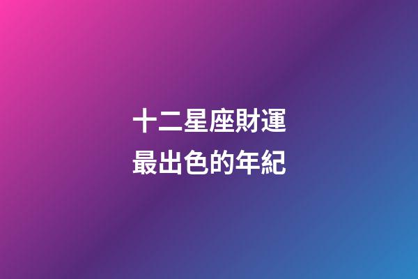 十二星座財運最出色的年紀-第1張-星座運勢-玄機派