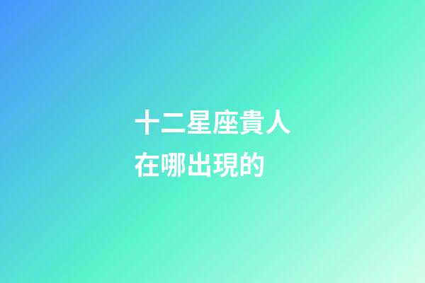 十二星座貴人在哪出現的-第1張-星座運勢-玄機派