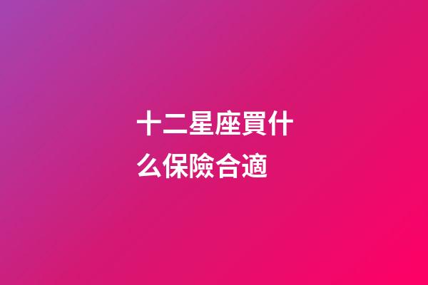 十二星座買什么保險合適-第1張-星座運勢-玄機派