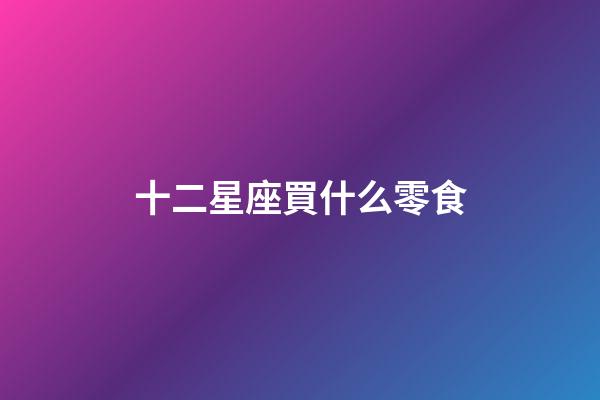 十二星座買什么零食-第1張-星座運勢-玄機派