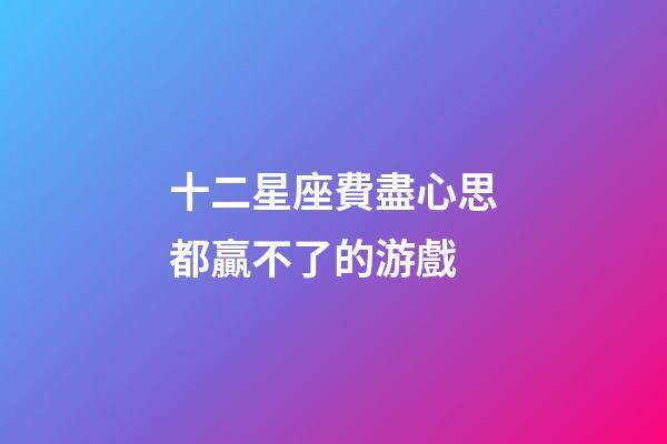 十二星座費盡心思都贏不了的游戲-第1張-星座運勢-玄機派