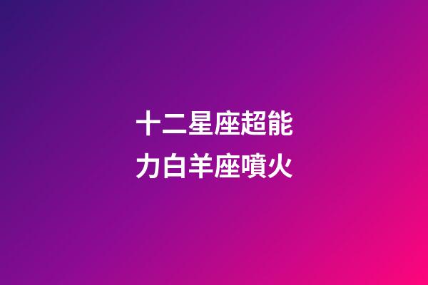 十二星座超能力白羊座噴火-第1張-星座運(yùn)勢-玄機(jī)派