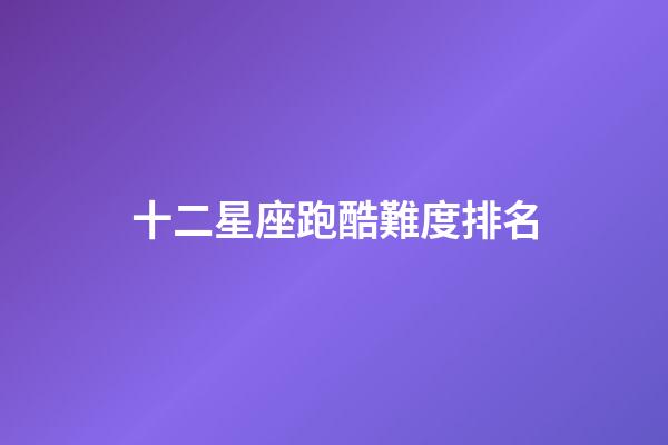 十二星座跑酷難度排名-第1張-星座運勢-玄機派