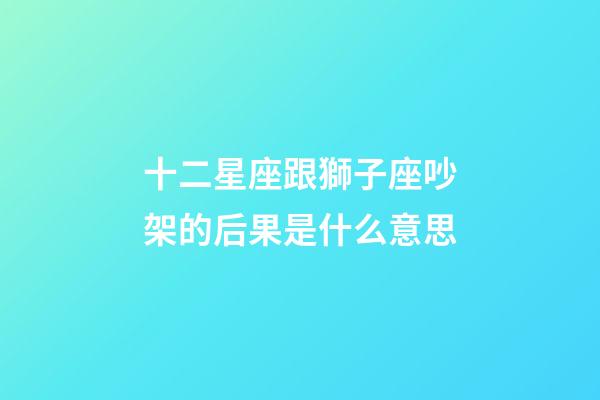 十二星座跟獅子座吵架的后果是什么意思-第1張-星座運勢-玄機派