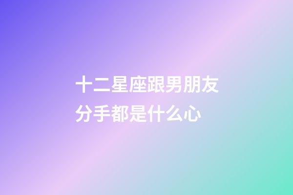 十二星座跟男朋友分手都是什么心-第1張-星座運(yùn)勢-玄機(jī)派